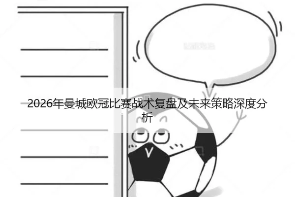 2026年曼城欧冠比赛战术复盘及未来策略深度分析