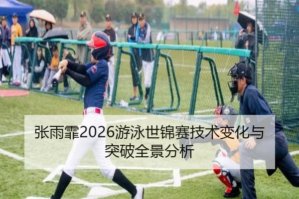 张雨霏2026游泳世锦赛技术变化与突破全景分析