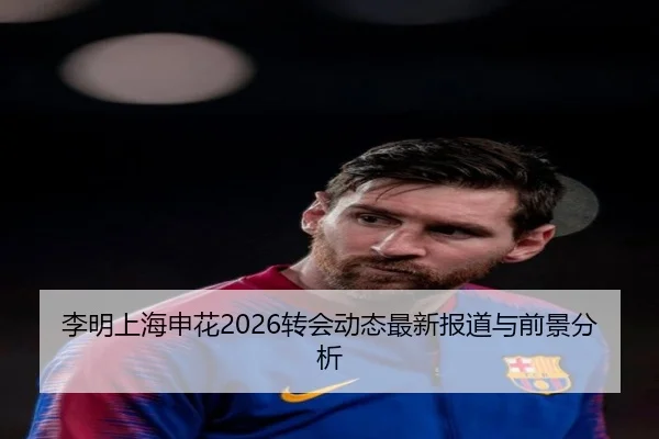 李明上海申花2026转会动态最新报道与前景分析